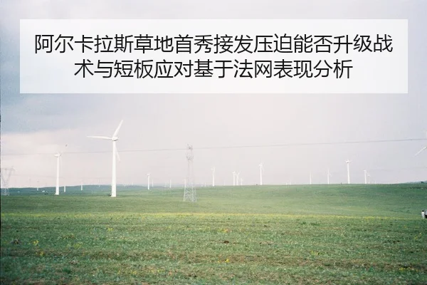 阿尔卡拉斯草地首秀接发压迫能否升级战术与短板应对基于法网表现分析