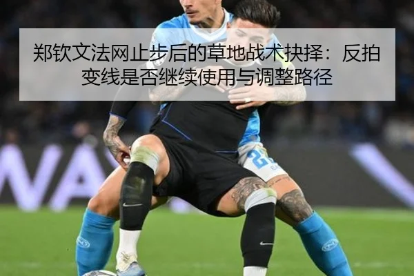 郑钦文法网止步后的草地战术抉择：反拍变线是否继续使用与调整路径