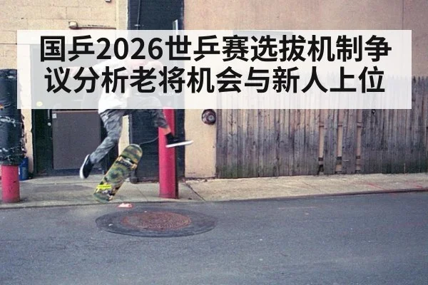 国乒2026世乒赛选拔机制争议分析老将机会与新人上位