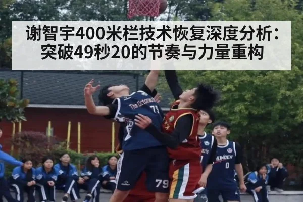 谢智宇400米栏技术恢复深度分析：突破49秒20的节奏与力量重构