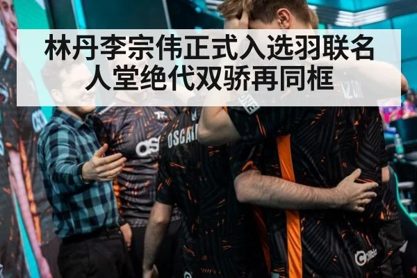 林丹李宗伟正式入选羽联名人堂绝代双骄再同框