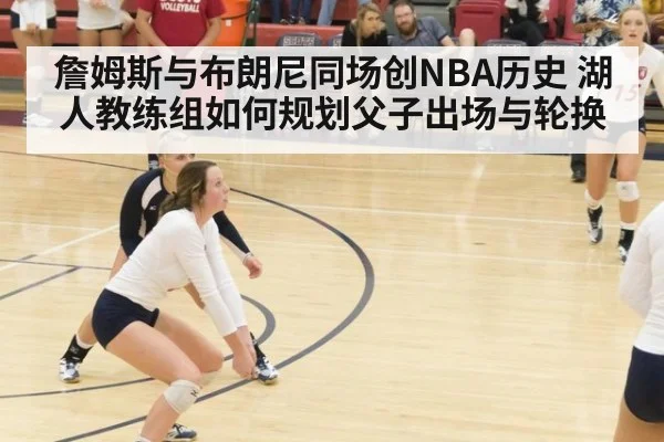 詹姆斯与布朗尼同场创NBA历史 湖人教练组如何规划父子出场与轮换