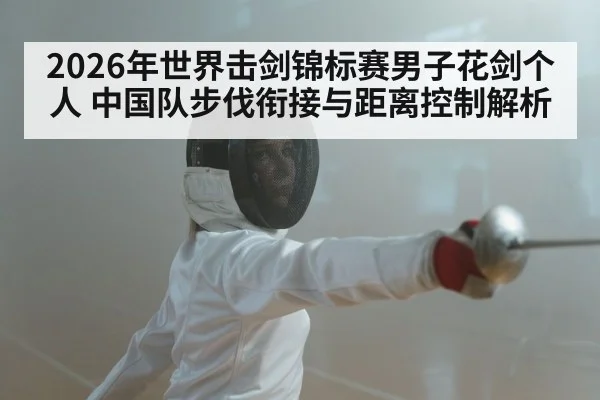 2026年世界击剑锦标赛男子花剑个人 中国队步伐衔接与距离控制解析