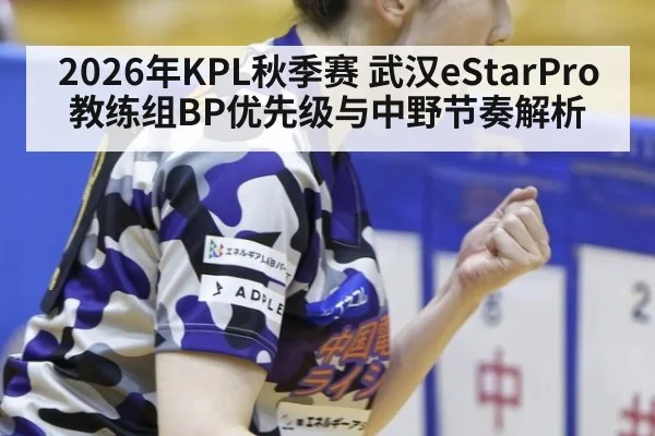 2026年KPL秋季赛 武汉eStarPro教练组BP优先级与中野节奏解析